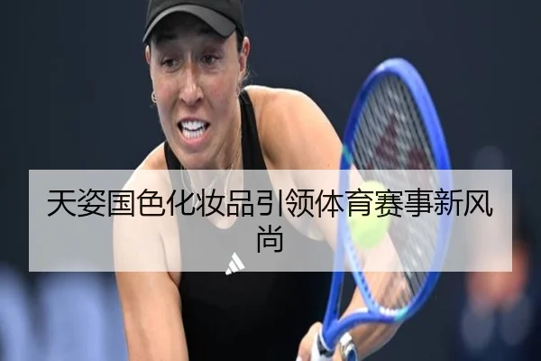 天姿国色化妆品引领体育赛事新风尚