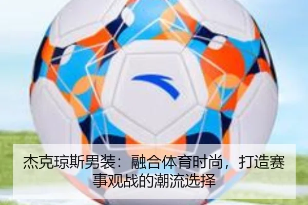 杰克琼斯男装：融合体育时尚，打造赛事观战的潮流选择
